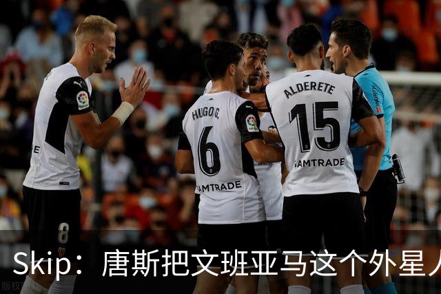 Skip：唐斯把文班亚马这个外星人打成了地球人 他不像切特怕文班